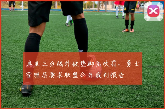 库里三分线外被垫脚无吹罚,勇士管理层要求联盟公开裁判报告