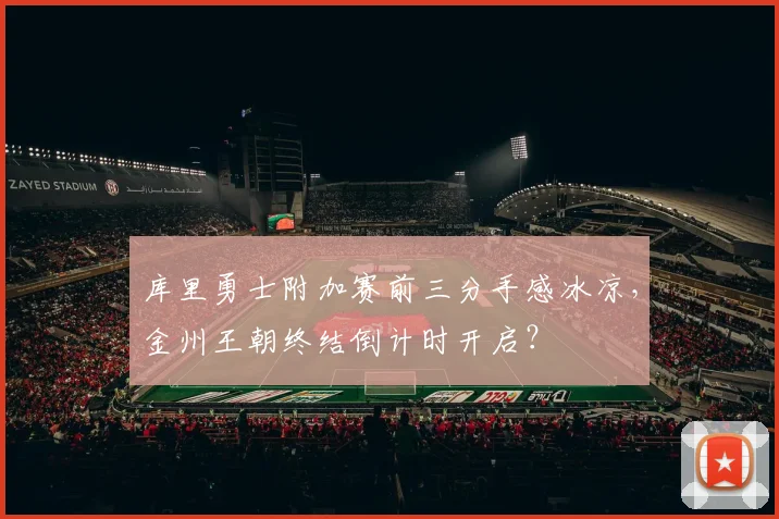 库里勇士附加赛前三分手感冰凉,金州王朝终结倒计时开启?
