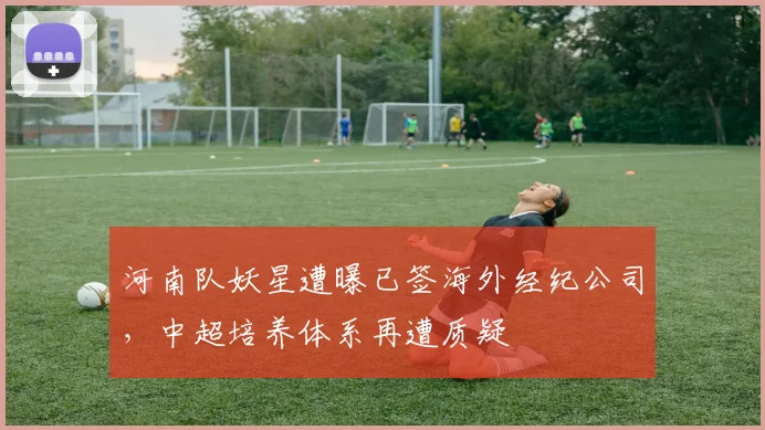 河南队妖星遭曝已签海外经纪公司，中超培养体系再遭质疑
