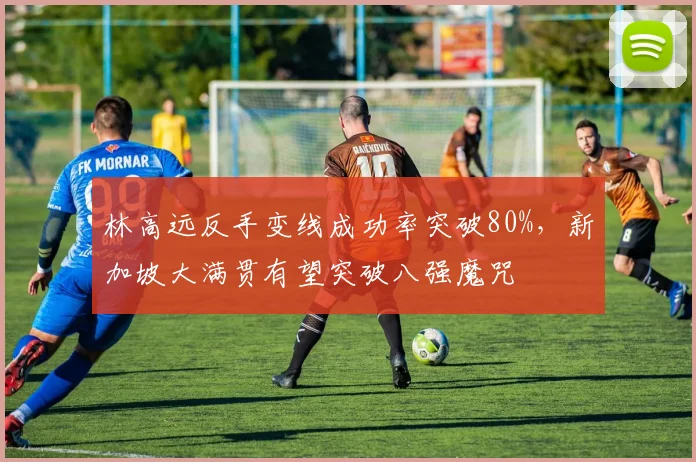 林高远反手变线成功率突破80%，新加坡大满贯有望突破八强魔咒
