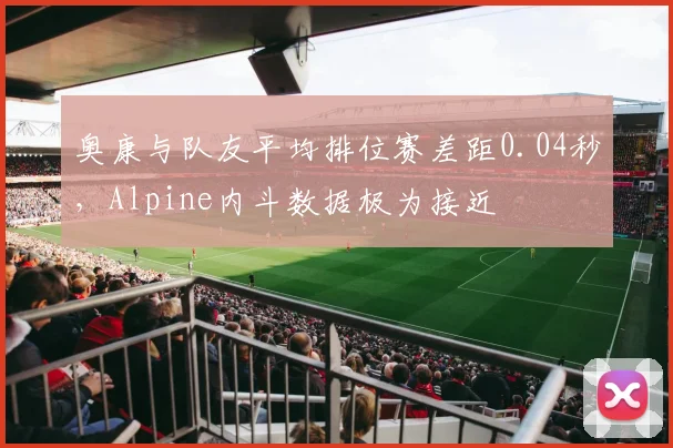 奥康与队友平均排位赛差距0.04秒，Alpine内斗数据极为接近